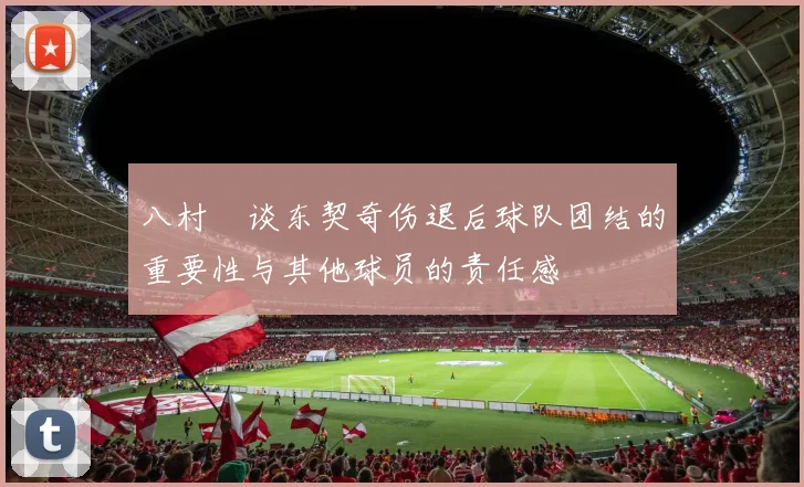 八村塁谈东契奇伤退后球队团结的重要性与其他球员的责任感