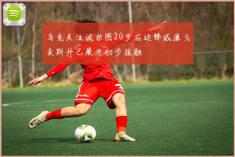 马竞关注波尔图20岁右边锋威廉戈麦斯并已展开初步接触