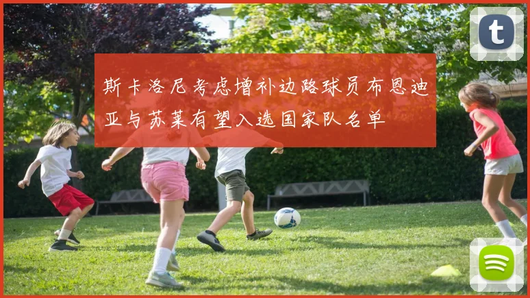 斯卡洛尼考虑增补边路球员布恩迪亚与苏莱有望入选国家队名单