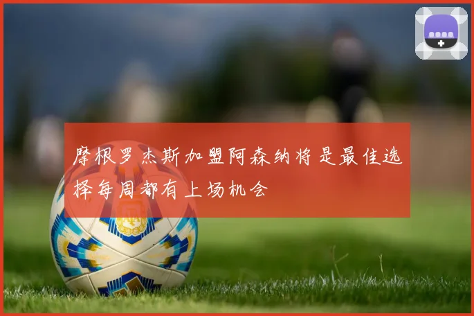 摩根罗杰斯加盟阿森纳将是最佳选择每周都有上场机会