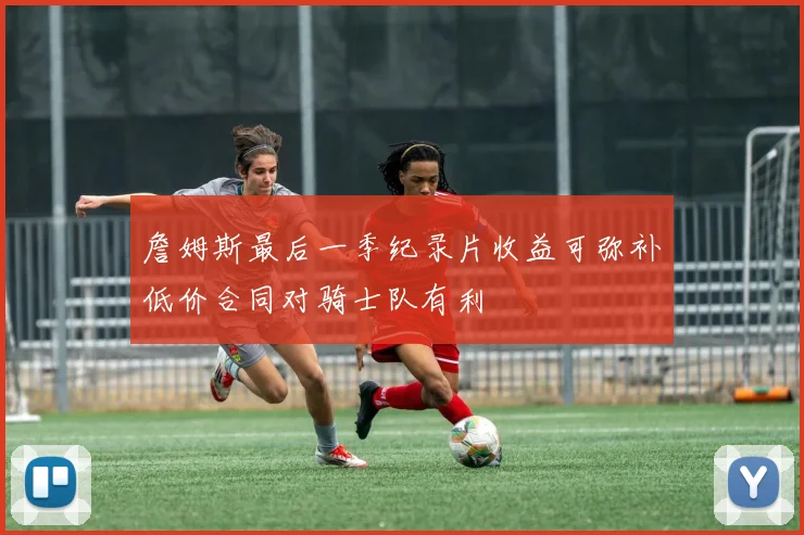 詹姆斯最后一季纪录片收益可弥补低价合同对骑士队有利