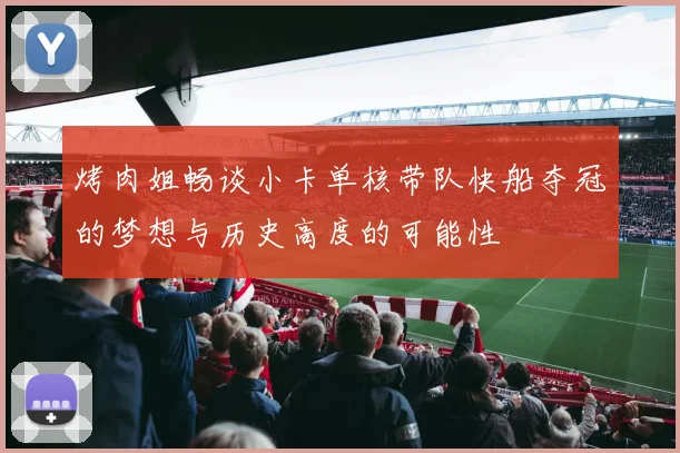 烤肉姐畅谈小卡单核带队快船夺冠的梦想与历史高度的可能性