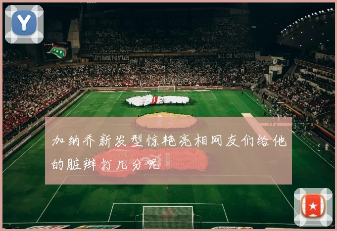 加纳乔新发型惊艳亮相网友们给他的脏辫打几分呢