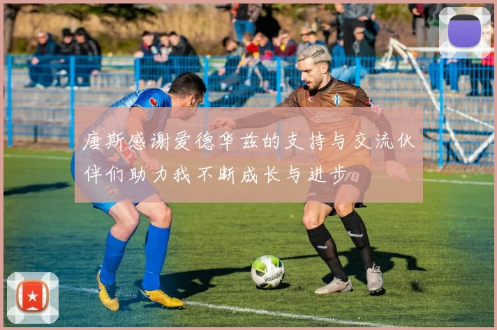 唐斯感谢爱德华兹的支持与交流伙伴们助力我不断成长与进步