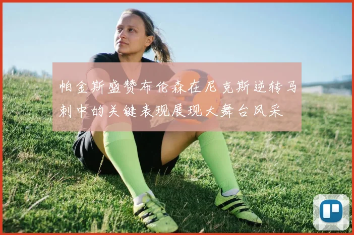 帕金斯盛赞布伦森在尼克斯逆转马刺中的关键表现展现大舞台风采