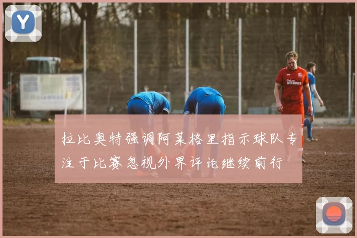 拉比奥特强调阿莱格里指示球队专注于比赛忽视外界评论继续前行