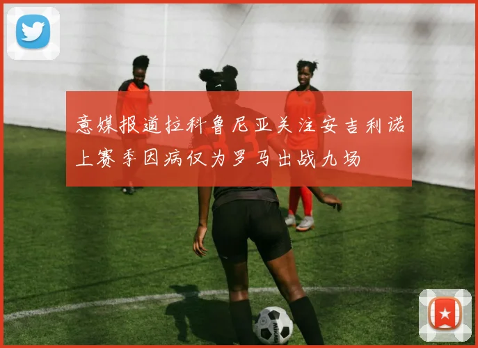 意媒报道拉科鲁尼亚关注安吉利诺上赛季因病仅为罗马出战九场