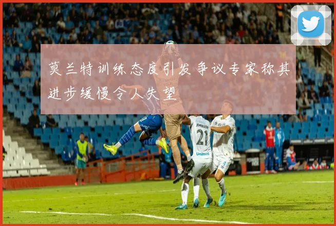 莫兰特训练态度引发争议专家称其进步缓慢令人失望