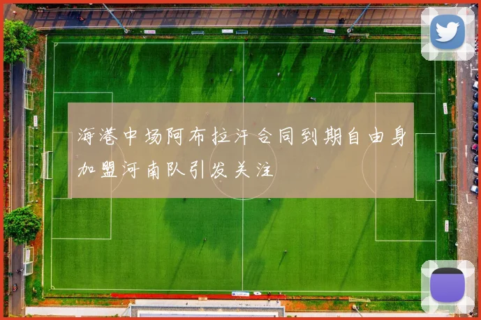 海港中场阿布拉汗合同到期自由身加盟河南队引发关注