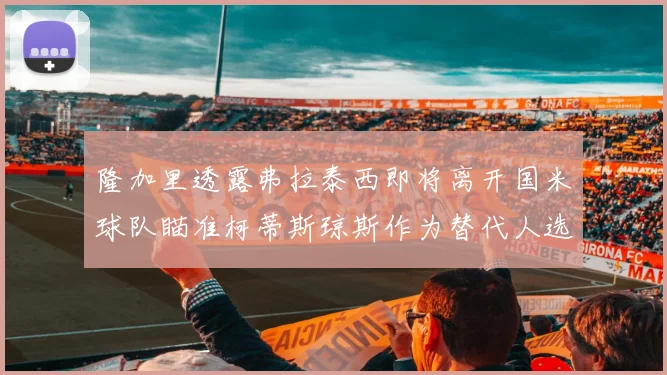 隆加里透露弗拉泰西即将离开国米球队瞄准柯蒂斯琼斯作为替代人选