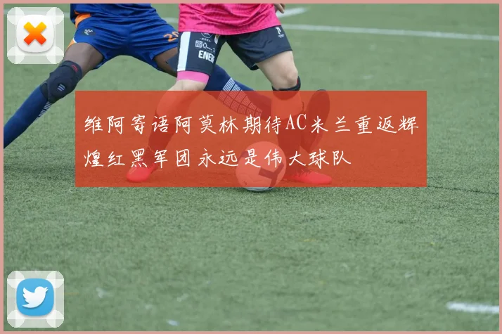 维阿寄语阿莫林期待AC米兰重返辉煌红黑军团永远是伟大球队
