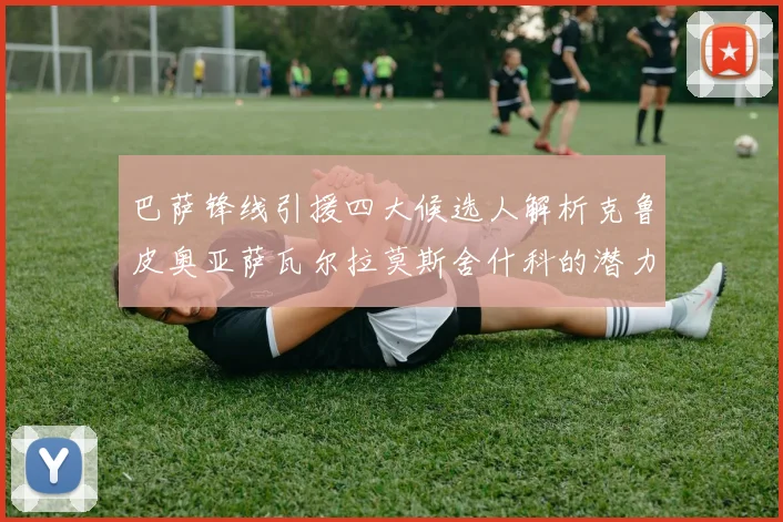 巴萨锋线引援四大候选人解析克鲁皮奥亚萨瓦尔拉莫斯舍什科的潜力与前景