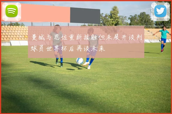 曼城与恩佐重新接触但未展开谈判球员世界杯后再谈未来