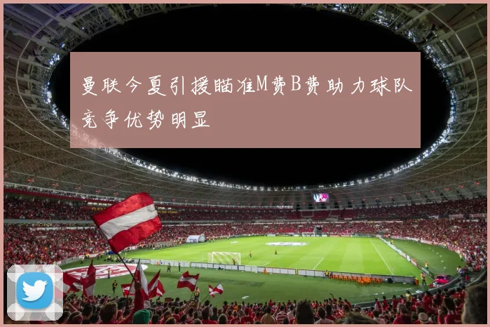 曼联今夏引援瞄准M费B费助力球队竞争优势明显