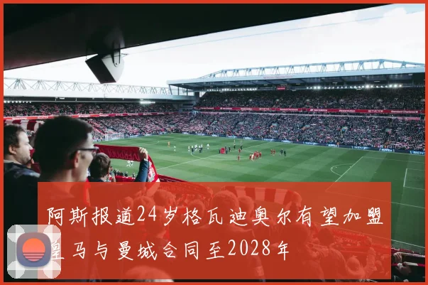 阿斯报道24岁格瓦迪奥尔有望加盟皇马与曼城合同至2028年