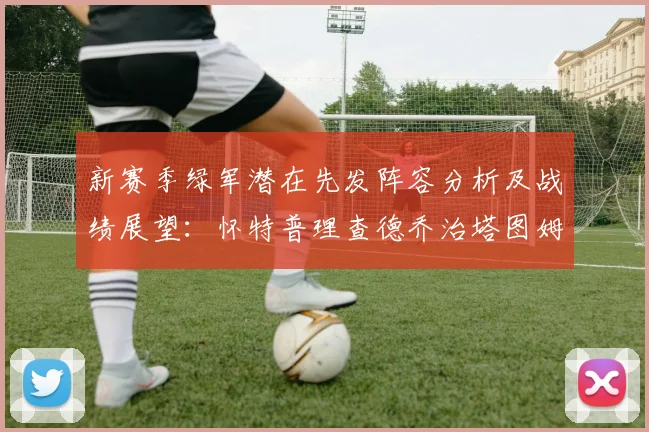 新赛季绿军潜在先发阵容分析及战绩展望：怀特普理查德乔治塔图姆奎塔组合