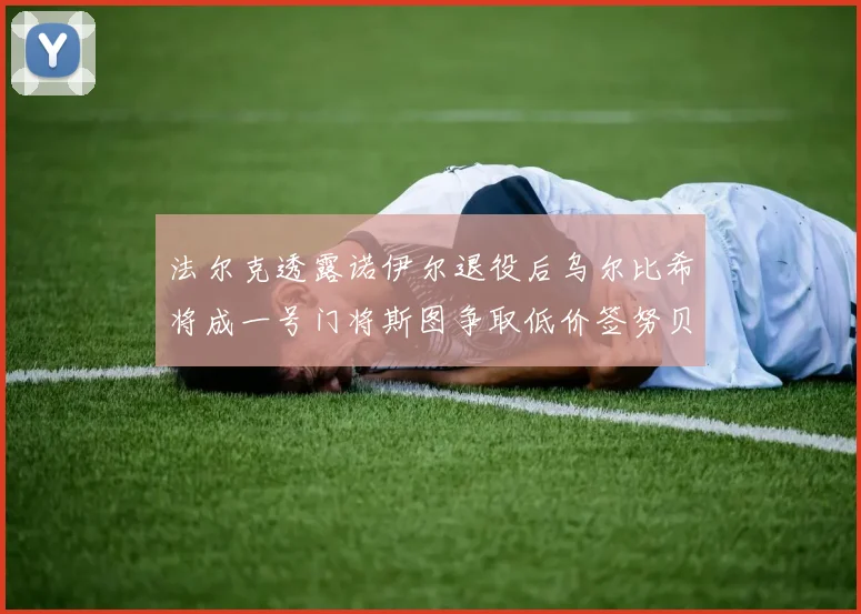 法尔克透露诺伊尔退役后乌尔比希将成一号门将斯图争取低价签努贝尔