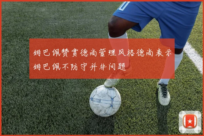 姆巴佩赞赏德尚管理风格德尚表示姆巴佩不防守并非问题