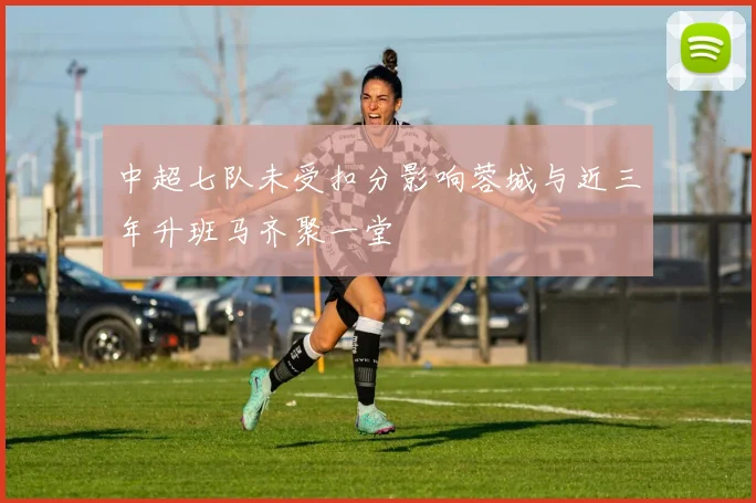 中超七队未受扣分影响蓉城与近三年升班马齐聚一堂