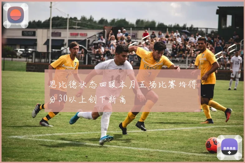 恩比德状态回暖本月五场比赛均得分30以上创下新高