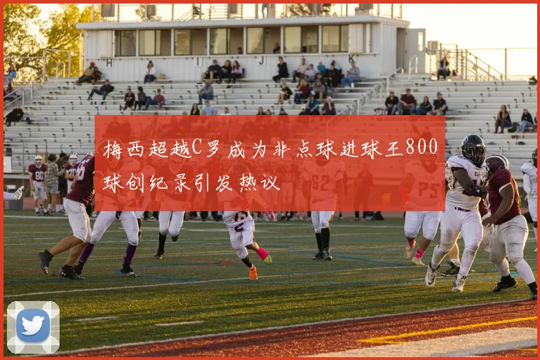 梅西超越C罗成为非点球进球王800球创纪录引发热议
