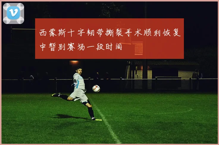 西蒙斯十字韧带撕裂手术顺利恢复中暂别赛场一段时间