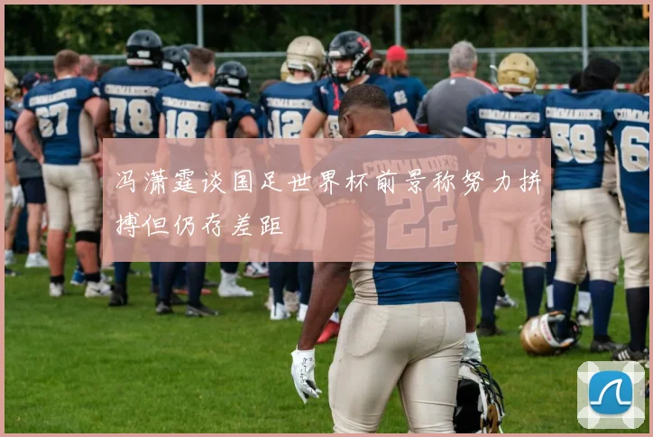 冯潇霆谈国足世界杯前景称努力拼搏但仍存差距